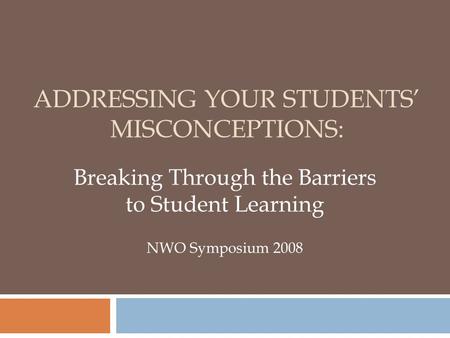 ADDRESSING YOUR STUDENTS’ MISCONCEPTIONS: Breaking Through the Barriers to Student Learning NWO Symposium 2008.