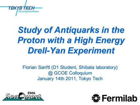 Study of Antiquarks in the Proton with a High Energy Drell-Yan Experiment Florian Sanftl (D1 Student, Shibata GCOE Colloquium January 14th.