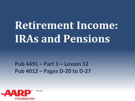 TAX-AIDE Retirement Income: IRAs and Pensions Pub 4491 – Part 3 – Lesson 12 Pub 4012 – Pages D-20 to D-27.