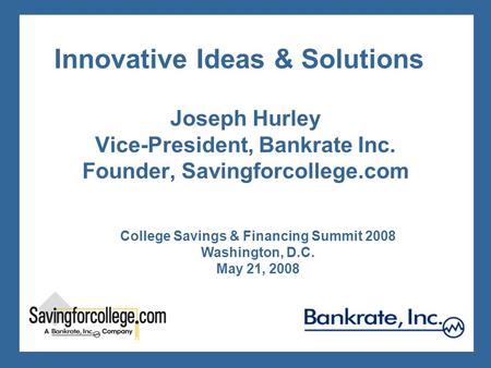 Innovative Ideas & Solutions Joseph Hurley Vice-President, Bankrate Inc. Founder, Savingforcollege.com College Savings & Financing Summit 2008 Washington,