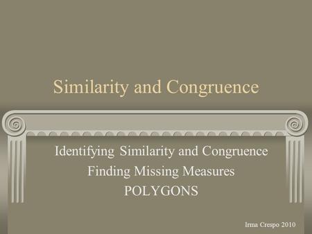 Similarity and Congruence Identifying Similarity and Congruence Finding Missing Measures POLYGONS Irma Crespo 2010.