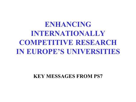 ENHANCING INTERNATIONALLY COMPETITIVE RESEARCH IN EUROPE’S UNIVERSITIES KEY MESSAGES FROM PS7.