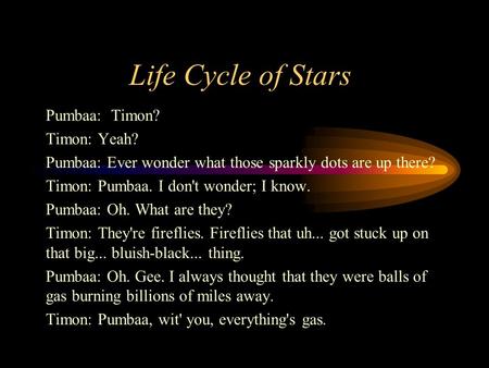 Life Cycle of Stars Pumbaa: Timon? Timon: Yeah? Pumbaa: Ever wonder what those sparkly dots are up there? Timon: Pumbaa. I don't wonder; I know. Pumbaa: