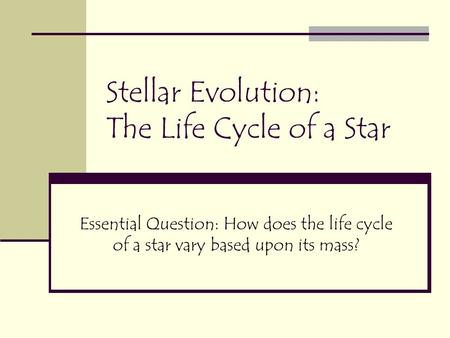 Stellar Evolution: The Life Cycle of a Star Essential Question: How does the life cycle of a star vary based upon its mass?