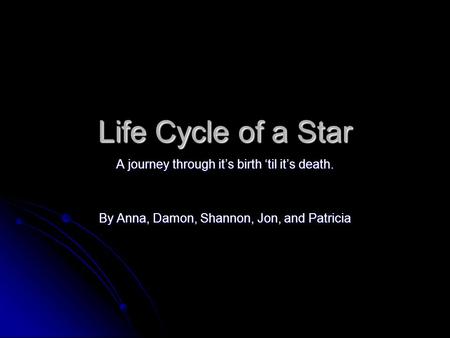 Life Cycle of a Star A journey through it’s birth ‘til it’s death. By Anna, Damon, Shannon, Jon, and Patricia.