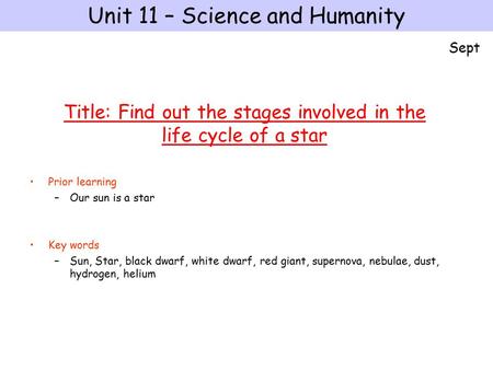 Prior learning –Our sun is a star Key words –Sun, Star, black dwarf, white dwarf, red giant, supernova, nebulae, dust, hydrogen, helium Unit 11 – Science.