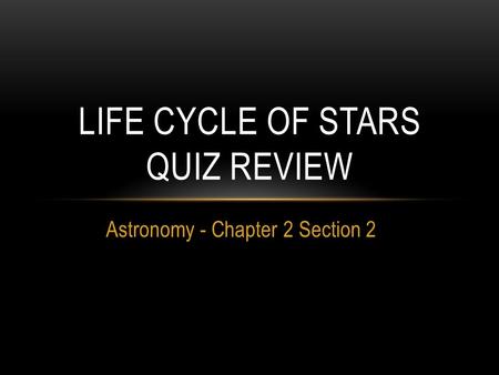 Astronomy - Chapter 2 Section 2 LIFE CYCLE OF STARS QUIZ REVIEW.