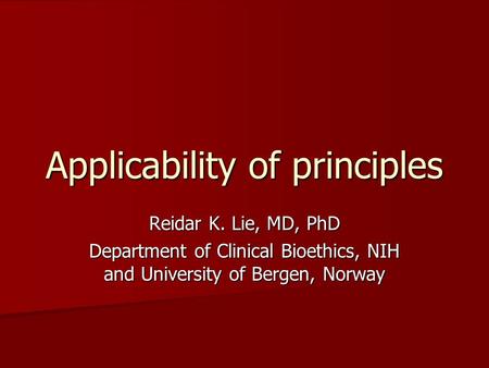 Applicability of principles Reidar K. Lie, MD, PhD Department of Clinical Bioethics, NIH and University of Bergen, Norway.