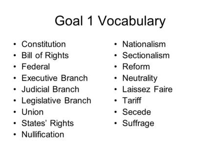 Goal 1 Vocabulary Constitution Bill of Rights Federal Executive Branch Judicial Branch Legislative Branch Union States’ Rights Nullification Nationalism.