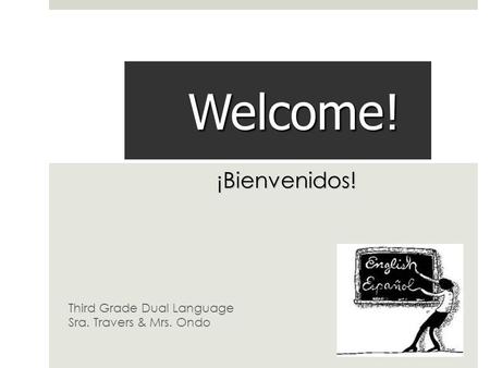 Welcome! Third Grade Dual Language Sra. Travers & Mrs. Ondo ¡Bienvenidos!