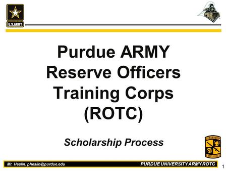 PURDUE UNIVERSITY ARMY ROTC 1 Mr. Heslin: Purdue ARMY Reserve Officers Training Corps (ROTC) Scholarship Process.