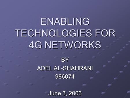 ENABLING TECHNOLOGIES FOR 4G NETWORKS BY ADEL AL-SHAHRANI 986074 June 3, 2003.