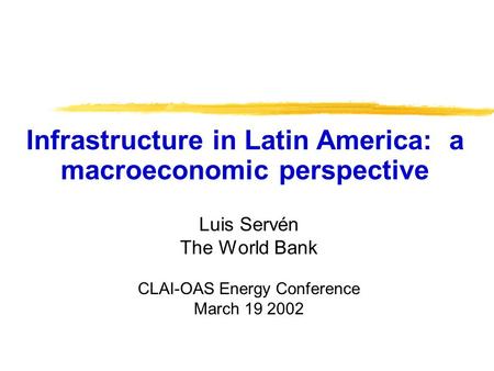 Luis Servén The World Bank CLAI-OAS Energy Conference March 19 2002 Infrastructure in Latin America: a macroeconomic perspective.