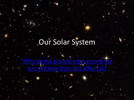 Our Solar System “Why do the planets orbit around the sun and how does this affect us?