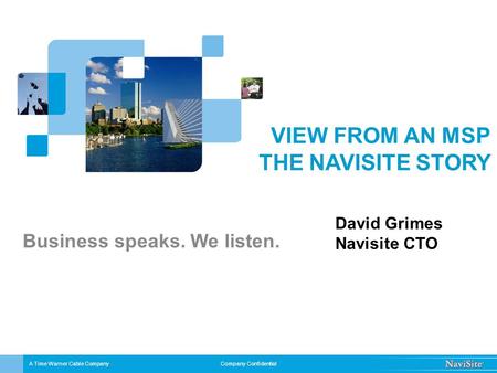 Company Confidential VIEW FROM AN MSP THE NAVISITE STORY Business speaks. We listen. A Time Warner Cable Company David Grimes Navisite CTO.