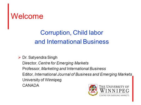 Welcome Corruption, Child labor and International Business  Dr. Satyendra Singh Director, Centre for Emerging Markets Professor, Marketing and International.