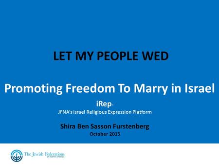 LET MY PEOPLE WED Promoting Freedom To Marry in Israel iRep - JFNA’s Israel Religious Expression Platform Shira Ben Sasson Furstenberg October 2015.