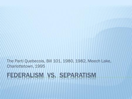 The Parti Quebecois, Bill 101, 1980, 1982, Meech Lake, Charlottetown, 1995.