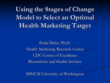 Using the Stages of Change Model to Select an Optimal Health Marketing Target Paula Diehr, Ph.D. Health Marketing Research Center CDC Center of Excellence.