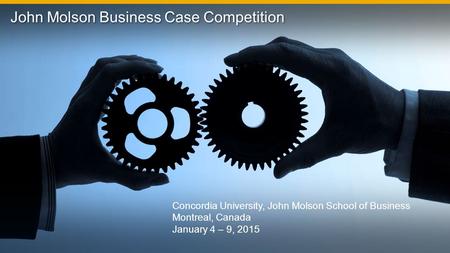 1 Concordia University, John Molson School of Business Montreal, Canada January 4 – 9, 2015 John Molson Business Case Competition.