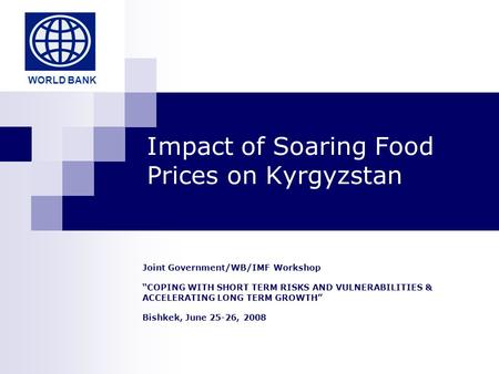 Impact of Soaring Food Prices on Kyrgyzstan Joint Government/WB/IMF Workshop “COPING WITH SHORT TERM RISKS AND VULNERABILITIES & ACCELERATING LONG TERM.