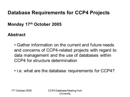 17 th October 2005CCP4 Database Meeting York University Database Requirements for CCP4 Projects Monday 17 th October 2005 Abstract Gather information on.