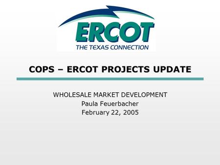 COPS – ERCOT PROJECTS UPDATE WHOLESALE MARKET DEVELOPMENT Paula Feuerbacher February 22, 2005.