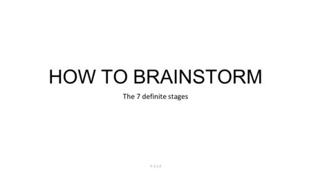 HOW TO BRAINSTORM The 7 definite stages A 1.1.4. Getting organised Appoint a leader Appoint a secretary/note keeper.