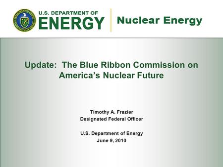 Update: The Blue Ribbon Commission on America’s Nuclear Future Timothy A. Frazier Designated Federal Officer U.S. Department of Energy June 9, 2010.