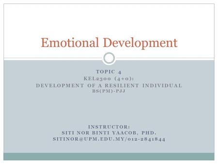 TOPIC 4 KEL2300 (4+0): DEVELOPMENT OF A RESILIENT INDIVIDUAL BS(PM)-PJJ Emotional Development INSTRUCTOR: SITI NOR BINTI YAACOB, PHD.