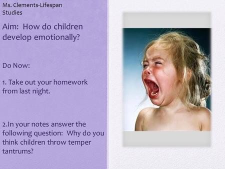 Aim: How do children develop emotionally? Do Now: 1. Take out your homework from last night. 2.In your notes answer the following question: Why do you.