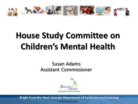 Bright from the Start: Georgia Department of Early Care and Learning www.decal.ga.gov Susan Adams Assistant Commissioner House Study Committee on Children’s.