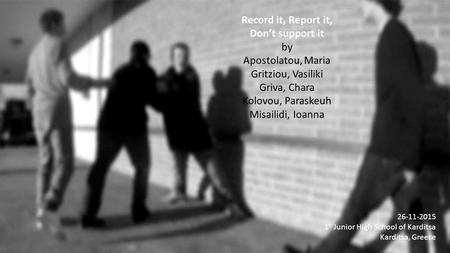 Record it, Report it, Don’t support it by Apostolatou, Maria Gritziou, Vasiliki Griva, Chara Kolovou, Paraskeuh Misailidi, Ioanna 26-11-2015 1° Junior.