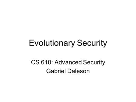 Evolutionary Security CS 610: Advanced Security Gabriel Daleson.