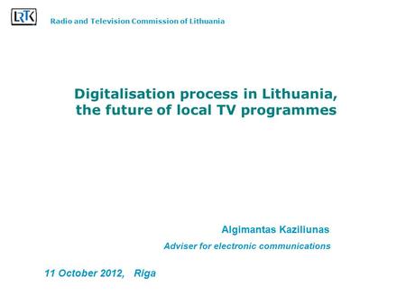 Digitalisation process in Lithuania, the future of local TV programmes Algimantas Kaziliunas Adviser for electronic communications 11 October 2012, Riga.