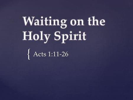 { Acts 1:11-26. Waiting: ”to stay where one is or to delay action until a particular time or event, to remain in readiness for a purpose” cannot wait: