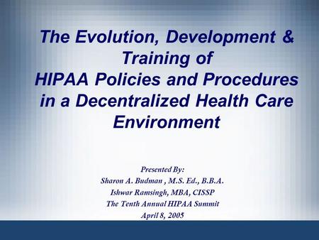 The Evolution, Development & Training of HIPAA Policies and Procedures in a Decentralized Health Care Environment Presented By: Sharon A. Budman, M.S.