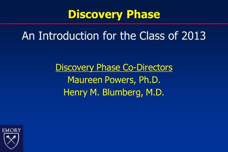 Discovery Phase An Introduction for the Class of 2013 Discovery Phase Co-Directors Maureen Powers, Ph.D. Henry M. Blumberg, M.D.