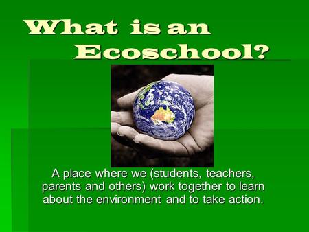 What is an Ecoschool? A place where we (students, teachers, parents and others) work together to learn about the environment and to take action.