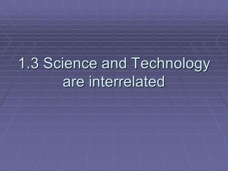 1.3 Science and Technology are interrelated. Technology involves processes, devices, and people  Technology – use of knowledge to create processes or.