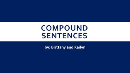 COMPOUND SENTENCES by: Brittany and Kailyn. WHAT IS A COMPOUND SENTENCE?  A compound sentence is two independent clauses that are held together with.