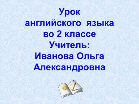 Урок английского языка во 2 классе Учитель: Иванова Ольга Александровна.