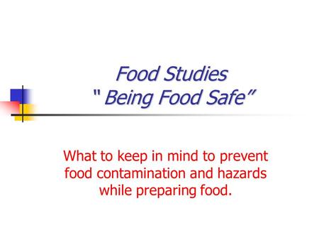 Food Studies “ Being Food Safe” What to keep in mind to prevent food contamination and hazards while preparing food.