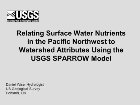 Relating Surface Water Nutrients in the Pacific Northwest to Watershed Attributes Using the USGS SPARROW Model Daniel Wise, Hydrologist US Geological Survey.