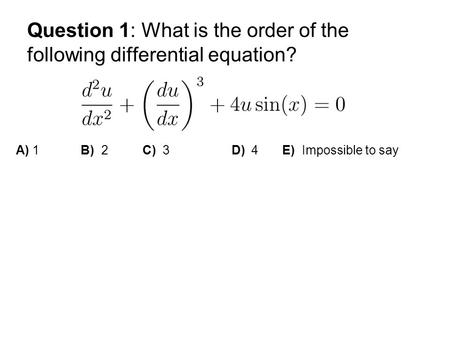 Question 1: What is the order of the following differential equation? A) 1 B) 2 C) 3 D) 4 E) Impossible to say.