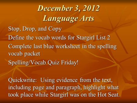 December 3, 2012 Language Arts Stop, Drop, and Copy Define the vocab words for Stargirl List 2 Complete last blue worksheet in the spelling vocab packet.