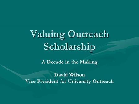 Valuing Outreach Scholarship A Decade in the Making David Wilson Vice President for University Outreach.