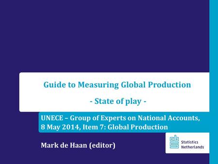 UNECE – Group of Experts on National Accounts, 8 May 2014, Item 7: Global Production Mark de Haan (editor) Guide to Measuring Global Production - State.