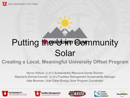 Putting the U in Community Solar Creating a Local, Meaningful University Offset Program Myron Willson, U of U Sustainability Resource Center Director Stephanie.