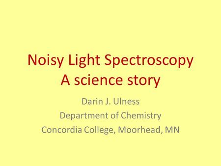 Noisy Light Spectroscopy A science story Darin J. Ulness Department of Chemistry Concordia College, Moorhead, MN.